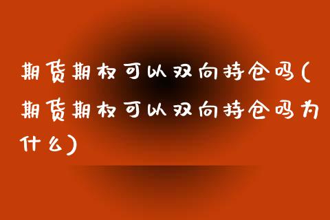 期货期权可以双向持仓吗(期货期权可以双向持仓吗为什么)_https://www.liuyiidc.com_基金理财_第1张