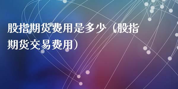 股指期货费用是多少（股指期货交易费用）_https://www.liuyiidc.com_股票理财_第1张