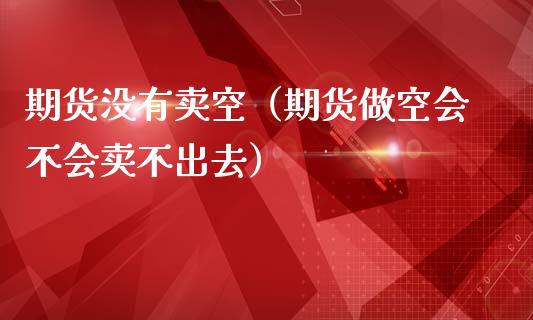 期货没有卖空（期货做空会不会卖不出去）_https://www.liuyiidc.com_期货理财_第1张