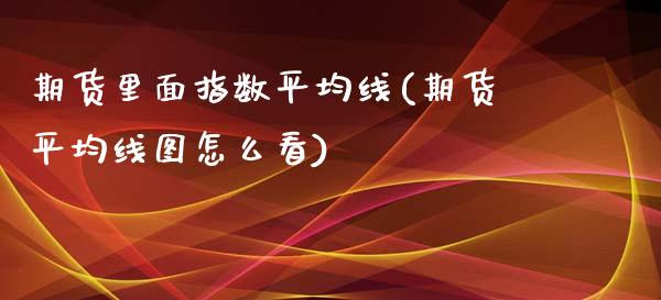 期货里面指数平均线(期货平均线图怎么看)_https://www.liuyiidc.com_基金理财_第1张