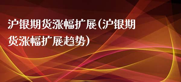 沪银期货涨幅扩展(沪银期货涨幅扩展趋势)_https://www.liuyiidc.com_股票理财_第1张