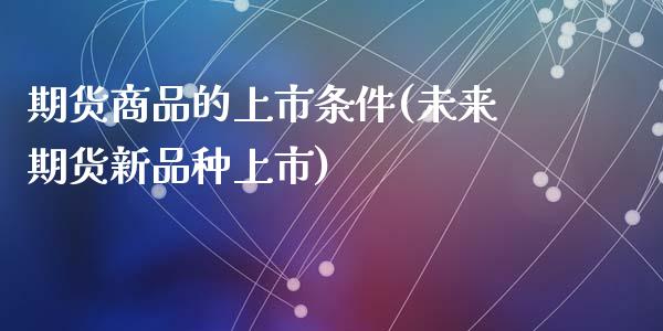 期货商品的上市条件(未来期货新品种上市)_https://www.liuyiidc.com_期货知识_第1张