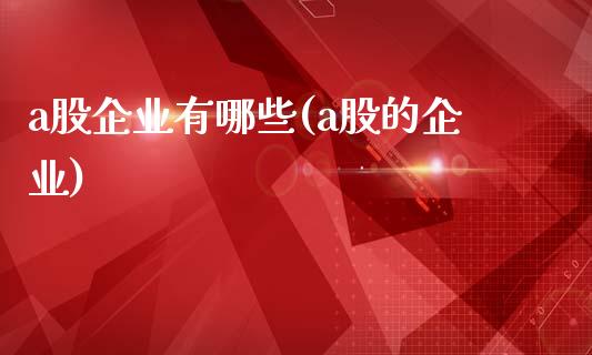 a股企业有哪些(a股的企业)_https://www.liuyiidc.com_股票理财_第1张