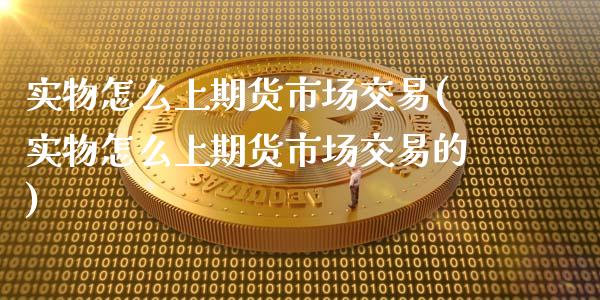 实物怎么上期货市场交易(实物怎么上期货市场交易的)_https://www.liuyiidc.com_期货品种_第1张