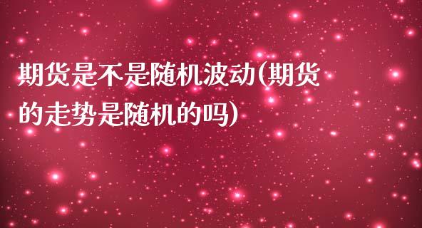 期货是不是随机波动(期货的走势是随机的吗)_https://www.liuyiidc.com_国际期货_第1张