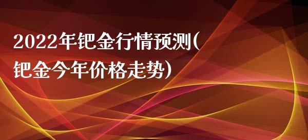 2022年钯金行情预测(钯金今年价格走势)