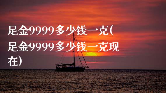 足金9999多少钱一克(足金9999多少钱一克现在)_https://www.liuyiidc.com_国际期货_第1张