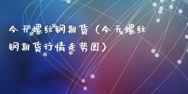 今天螺纹钢期货（今天螺纹钢期货行情走势图）_https://www.liuyiidc.com_原油直播室_第1张