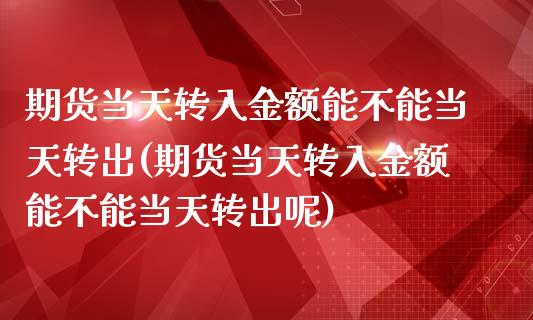 期货当天转入金额能不能当天转出(期货当天转入金额能不能当天转出呢)_https://www.liuyiidc.com_期货交易所_第1张