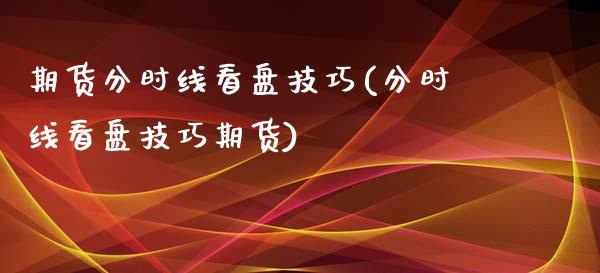 期货分时线看盘技巧(分时线看盘技巧期货)_https://www.liuyiidc.com_国际期货_第1张