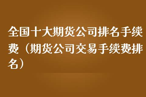 全国十大期货排名手续费（期货交易手续费排名）_https://www.liuyiidc.com_期货理财_第1张