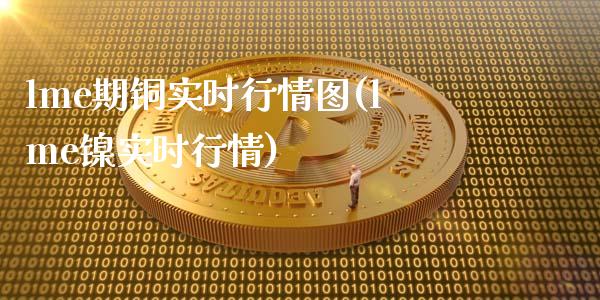 lme期铜实时行情图(lme镍实时行情)_https://www.liuyiidc.com_期货知识_第1张