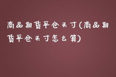 商品期货平仓头寸(商品期货平仓头寸怎么算)_https://www.liuyiidc.com_期货交易所_第1张