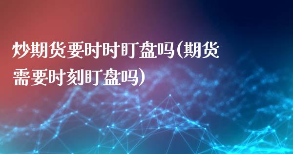 炒期货要时时盯盘吗(期货需要时刻盯盘吗)_https://www.liuyiidc.com_期货理财_第1张