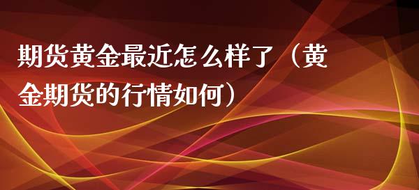 期货黄金最近怎么样了（黄金期货的行情如何）_https://www.liuyiidc.com_黄金期货_第1张