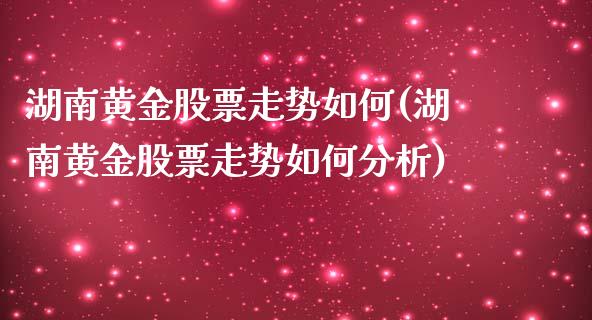 湖南黄金股票走势如何(湖南黄金股票走势如何分析)_https://www.liuyiidc.com_股票理财_第1张