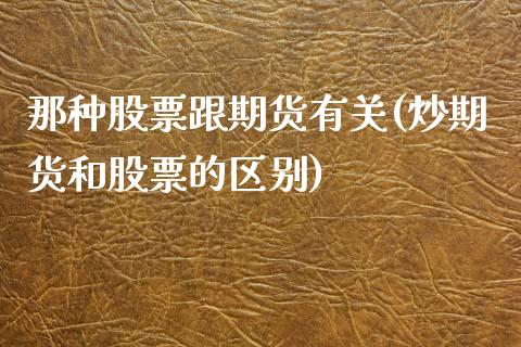 那种股票跟期货有关(炒期货和股票的区别)_https://www.liuyiidc.com_期货直播_第1张