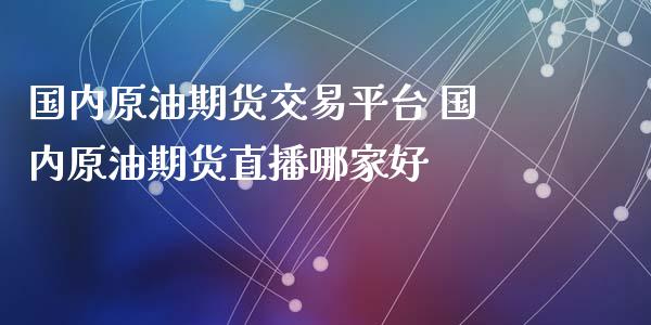 国内原油期货交易平台 国内原油期货直播哪家好_https://www.liuyiidc.com_原油直播室_第1张