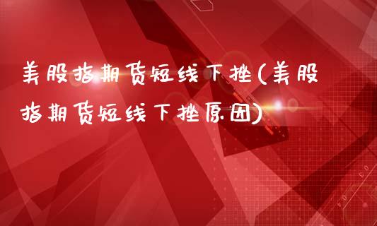 美股指期货短线下挫(美股指期货短线下挫原因)_https://www.liuyiidc.com_期货直播_第1张