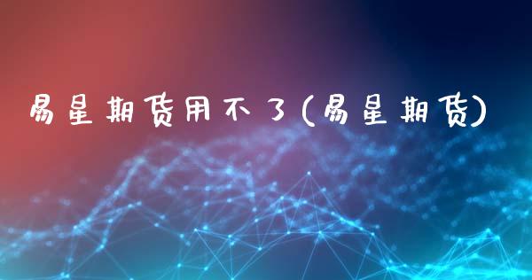 易星期货用不了(易星期货)_https://www.liuyiidc.com_基金理财_第1张