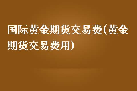 国际黄金期货交易费(黄金期货交易费用)_https://www.liuyiidc.com_期货品种_第1张