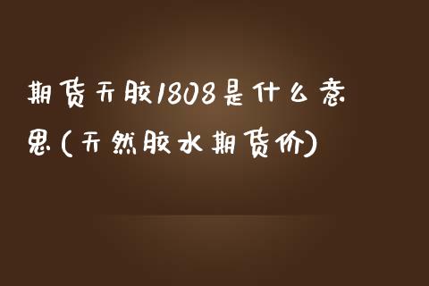 期货天胶1808是什么意思(天然胶水期货价)_https://www.liuyiidc.com_期货交易所_第1张