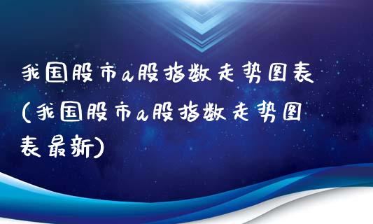 我国股市a股指数走势图表(我国股市a股指数走势图表最新)_https://www.liuyiidc.com_股票理财_第1张