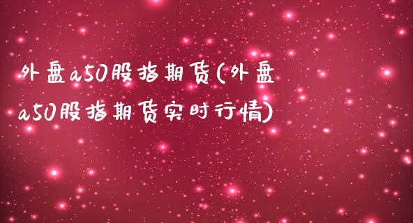 外盘a50股指期货(外盘a50股指期货实时行情)_https://www.liuyiidc.com_期货知识_第1张