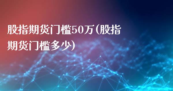 股指期货门槛50万(股指期货门槛多少)_https://www.liuyiidc.com_国际期货_第1张