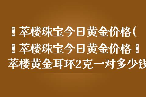 荟萃楼珠宝今日黄金(荟萃楼珠宝今日黄金荟萃楼黄金耳环2克一对多少钱)_https://www.liuyiidc.com_期货知识_第1张