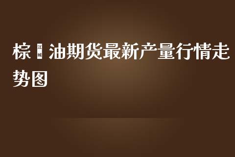 棕榈油期货最新产量行情走势图_https://www.liuyiidc.com_期货交易所_第1张