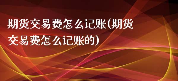 期货交易费怎么记账(期货交易费怎么记账的)_https://www.liuyiidc.com_期货软件_第1张