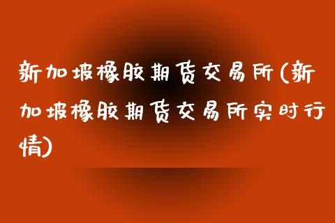 新加坡橡胶期货交易所(新加坡橡胶期货交易所实时行情)_https://www.liuyiidc.com_期货品种_第1张