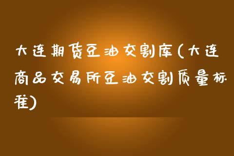 大连期货豆油交割库(大连商品交易所豆油交割质量标准)_https://www.liuyiidc.com_理财百科_第1张