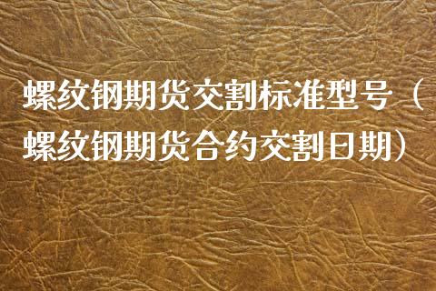 螺纹钢期货交割标准型号（螺纹钢期货合约交割日期）_https://www.liuyiidc.com_原油直播室_第1张