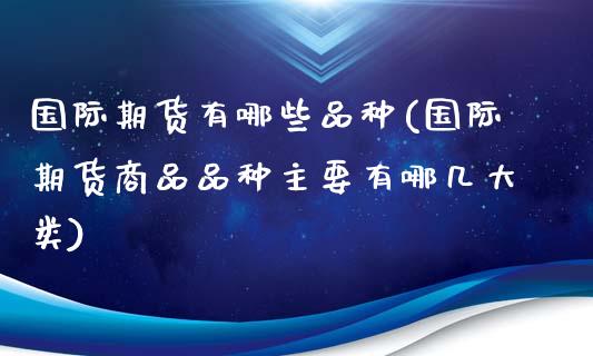 国际期货有哪些品种(国际期货商品品种主要有哪几大类)_https://www.liuyiidc.com_国际期货_第1张