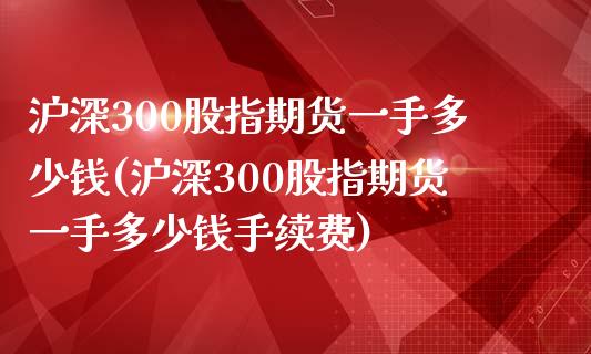 沪深300股指期货一手多少钱(沪深300股指期货一手多少钱手续费)_https://www.liuyiidc.com_国际期货_第1张