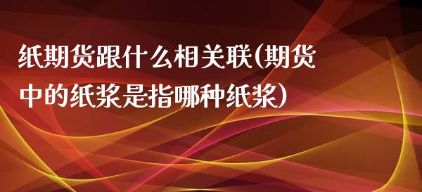 纸期货跟什么相关联(期货中的纸浆是指哪种纸浆)_https://www.liuyiidc.com_期货理财_第1张