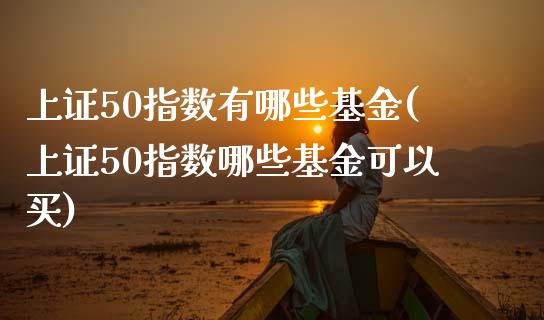 上证50指数有哪些基金(上证50指数哪些基金可以买)_https://www.liuyiidc.com_国际期货_第1张