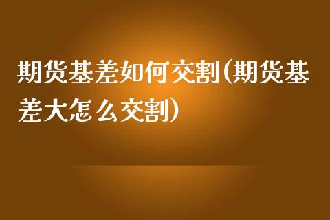 期货基差如何交割(期货基差大怎么交割)_https://www.liuyiidc.com_财经要闻_第1张