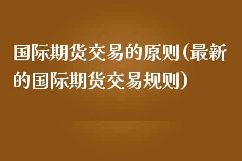 国际期货交易的原则(最新的国际期货交易规则)_https://www.liuyiidc.com_期货直播_第1张