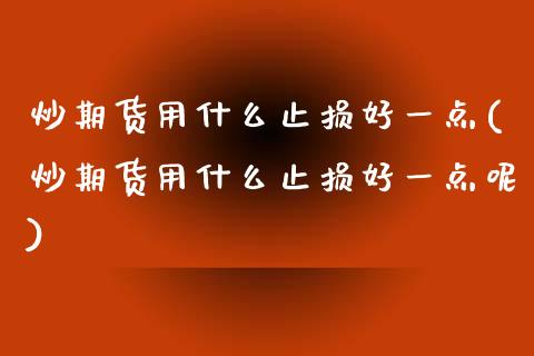 炒期货用什么止损好一点(炒期货用什么止损好一点呢)_https://www.liuyiidc.com_期货品种_第1张