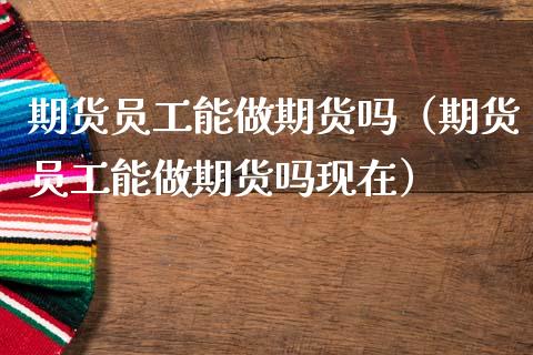 期货员工能做期货吗（期货员工能做期货吗现在）_https://www.liuyiidc.com_恒生指数_第1张