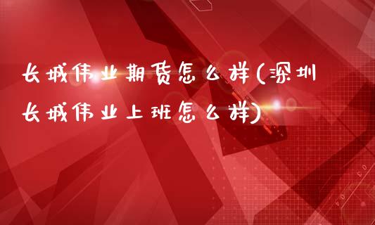 长城伟业期货怎么样(深圳长城伟业上班怎么样)_https://www.liuyiidc.com_期货理财_第1张