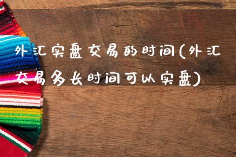 外汇实盘交易的时间(外汇交易多长时间可以实盘)_https://www.liuyiidc.com_期货直播_第1张