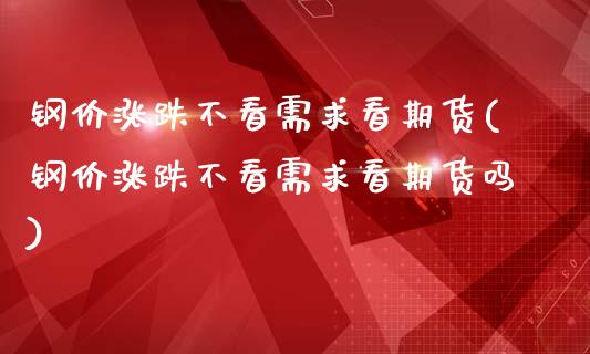 钢价涨跌不看需求看期货(钢价涨跌不看需求看期货吗)_https://www.liuyiidc.com_期货软件_第1张