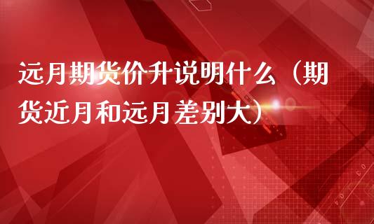 远月期货价升说明什么（期货近月和远月差别大）_https://www.liuyiidc.com_股票理财_第1张