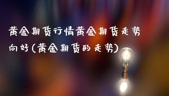 黄金期货行情黄金期货走势向好(黄金期货的走势)_https://www.liuyiidc.com_期货品种_第1张