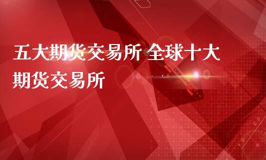 五大期货交易所 全球十大期货交易所_https://www.liuyiidc.com_期货理财_第1张