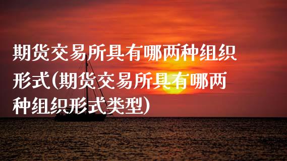 期货交易所具有哪两种组织形式(期货交易所具有哪两种组织形式类型)_https://www.liuyiidc.com_期货品种_第1张